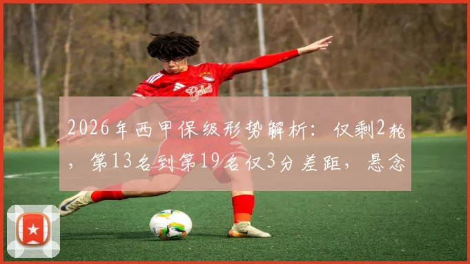 2026年西甲保级形势解析:仅剩2轮,第13名到第19名仅3分差距,悬念迭起