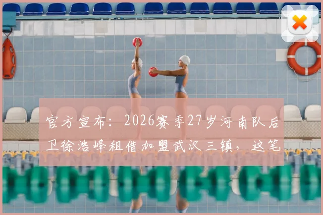 官方宣布:2026赛季27岁河南队后卫徐浩峰租借加盟武汉三镇,这笔转会意味着什么?