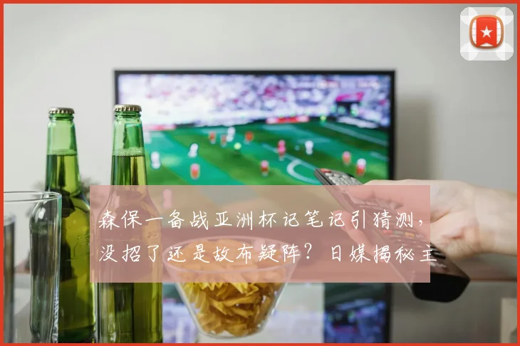 森保一备战亚洲杯记笔记引猜测,没招了还是故布疑阵?日媒揭秘主帅战术手册玄机