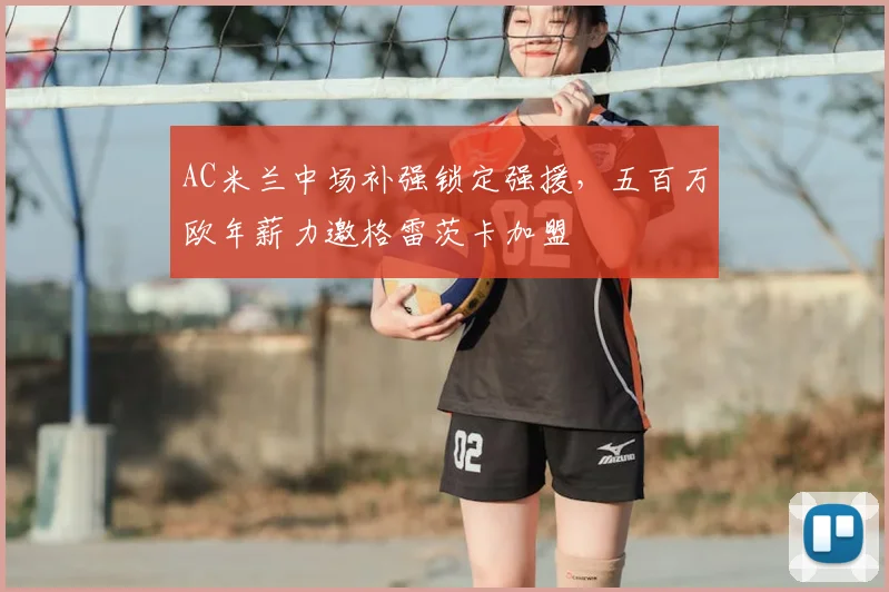 AC米兰中场补强锁定强援,五百万欧年薪力邀格雷茨卡加盟