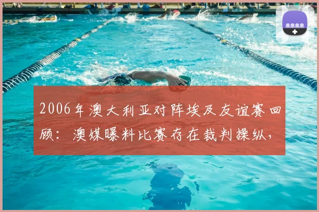 2006年澳大利亚对阵埃及友谊赛回顾：澳媒曝料比赛存在裁判操纵，国际足坛假球事件深度解析