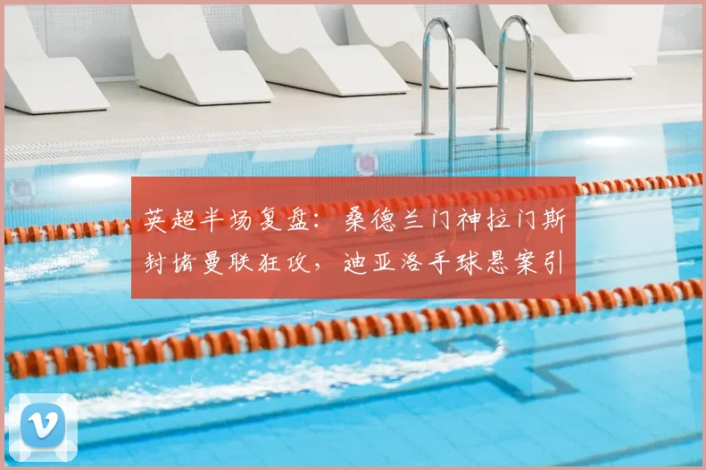 英超半场复盘：桑德兰门神拉门斯封堵曼联狂攻，迪亚洛手球悬案引争议，2026赛季关键之战0-0半场解析