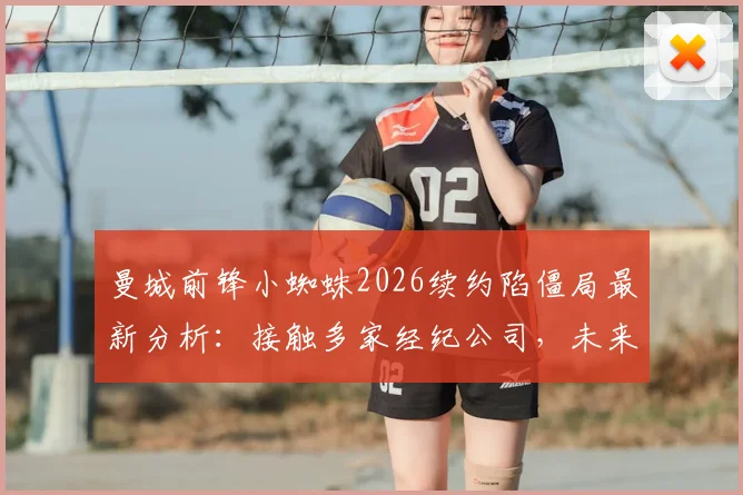 曼城前锋小蜘蛛2026续约陷僵局最新分析:接触多家经纪公司,未来去向与合同谈判细节解读