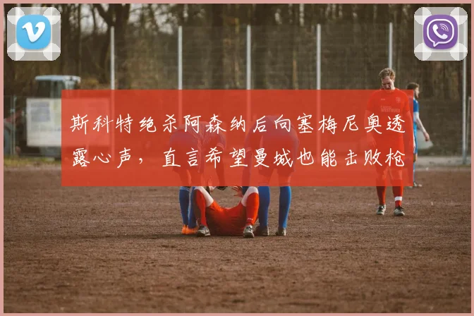 斯科特绝杀阿森纳后向塞梅尼奥透露心声,直言希望曼城也能击败枪手:2026年赛后采访细节全解析