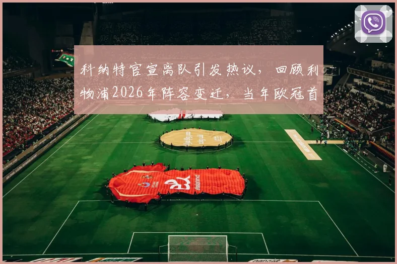 科纳特官宣离队引发热议，回顾利物浦2026年阵容变迁，当年欧冠首发仅剩两位功勋留守