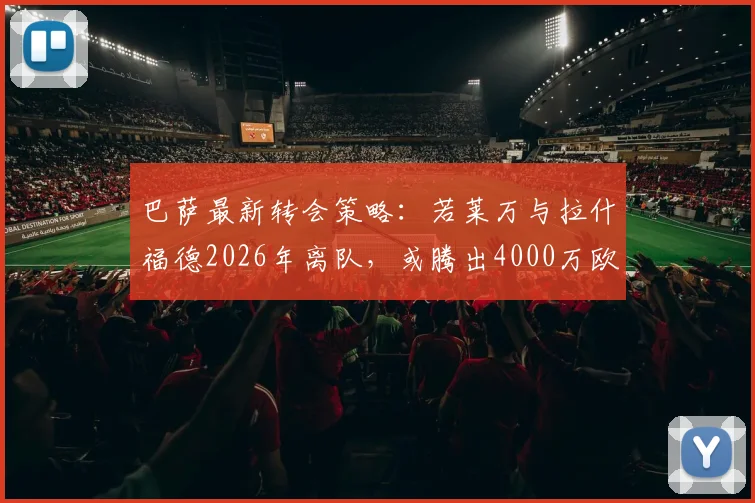 巴萨最新转会策略:若莱万与拉什福德2026年离队,或腾出4000万欧全力追逐曼城前锋阿尔瓦雷斯