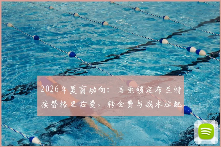 2026年夏窗动向：马竞锁定布兰特接替格里兹曼，转会费与战术适配成焦点