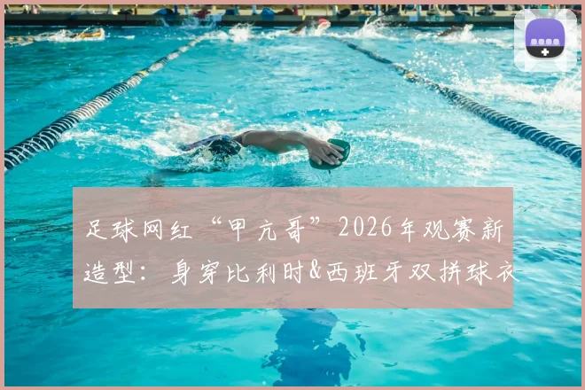 足球网红“甲亢哥”2026年观赛新造型：身穿比利时&西班牙双拼球衣，这次终于不当“明灯”了？