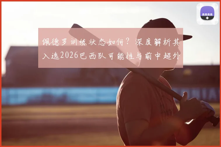 佩德罗训练状态如何？深度解析其入选2026巴西队可能性与前中超外援现状
