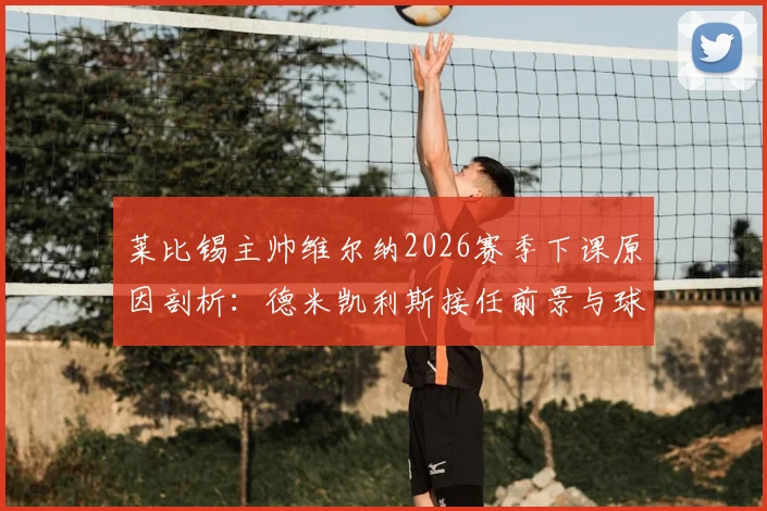 莱比锡主帅维尔纳2026赛季下课原因剖析：德米凯利斯接任前景与球队未来走势分析