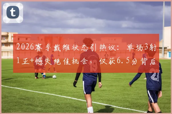 2026赛季戴维状态引热议：单场3射1正+憾失绝佳机会，仅获6.5分背后原因剖析