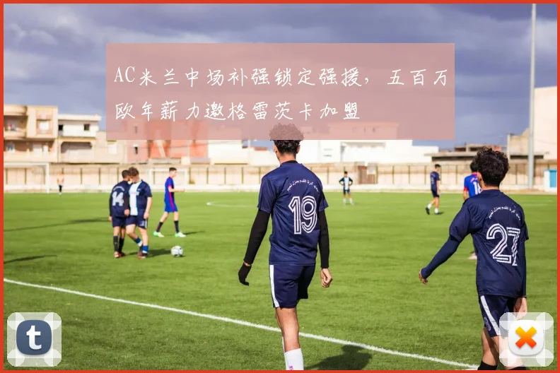 AC米兰中场补强锁定强援，五百万欧年薪力邀格雷茨卡加盟